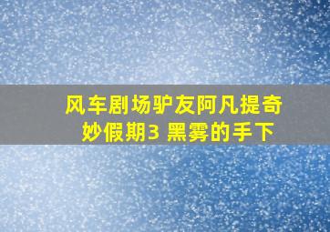 风车剧场驴友阿凡提奇妙假期3 黑雾的手下